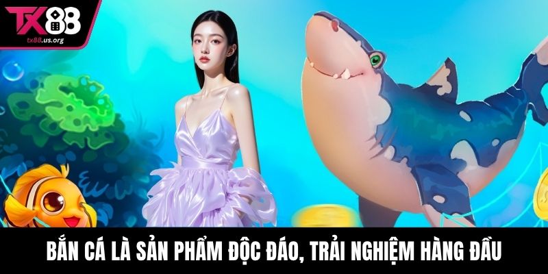 Bắn cá là sản phẩm độc đáo, trải nghiệm hàng đầu